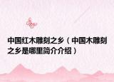 中国红木雕刻之乡（中国木雕刻之乡是哪里简介介绍）