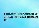 50万日元等于多少人民币介绍(50万日元等于多少人民币详细情况如何)