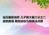 当日最新消息 儿子割大腿三分之二皮肤救母 网友纷纷为其做法点赞