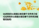 QQ特别关心的提示音在哪个文件夹介绍(QQ特别关心的提示音在哪个文件夹详细情况如何)