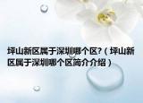 坪山新区属于深圳哪个区?（坪山新区属于深圳哪个区简介介绍）