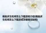 绝地求生吃鸡怎么下载游戏介绍(绝地求生吃鸡怎么下载游戏详细情况如何)