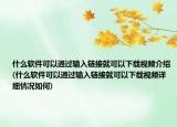 什么软件可以通过输入链接就可以下载视频介绍(什么软件可以通过输入链接就可以下载视频详细情况如何)