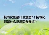 抗氧化剂是什么意思?（抗氧化剂是什么意思简介介绍）