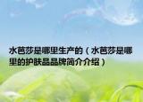水芭莎是哪里生产的（水芭莎是哪里的护肤品品牌简介介绍）