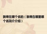 敦煌在哪个省的（敦煌在哪里哪个省简介介绍）
