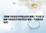 河南哪个职业技术学院比较好(推荐一下介绍 河南哪个职业技术学院比较好 推荐一下详细情况如何)