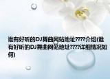 谁有好听的DJ舞曲网站地址????介绍(谁有好听的DJ舞曲网站地址????详细情况如何)