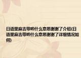 日语里麻吉带哟什么意思谢谢了介绍(日语里麻吉带哟什么意思谢谢了详细情况如何)
