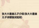 张大大是谁儿子介绍(张大大是谁儿子详细情况如何)