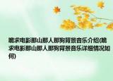 跪求电影那山那人那狗背景音乐介绍(跪求电影那山那人那狗背景音乐详细情况如何)