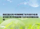 西安交通大学少年班被录取了去不去好介绍(西安交通大学少年班被录取了去不去好详细情况如何)
