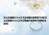 怎么压缩图片大小又不影响图片的质量?介绍(怎么压缩图片大小又不影响图片的质量?详细情况如何)