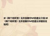 求《两个老妖怪》完本加番外txt百度云介绍(求《两个老妖怪》完本加番外txt百度云详细情况如何)