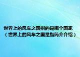 世界上的风车之国指的是哪个国家（世界上的风车之国是指简介介绍）