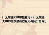 什么东西灭蟑螂最管用（什么东西灭蟑螂最快最有效且无毒简介介绍）