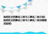 如何区分四氧化三铁与三氧化二铁介绍(如何区分四氧化三铁与三氧化二铁详细情况如何)