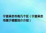 宁夏吴忠市有几个区（宁夏吴忠市属于哪里简介介绍）