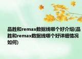 品胜和remax数据线哪个好介绍(品胜和remax数据线哪个好详细情况如何)