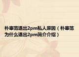 朴宰范退出2pm私人原因（朴宰范为什么退出2pm简介介绍）