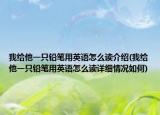 我给他一只铅笔用英语怎么读介绍(我给他一只铅笔用英语怎么读详细情况如何)
