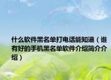 什么软件黑名单打电话能知道（谁有好的手机黑名单软件介绍简介介绍）
