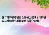 国二计算机考试什么时候出成绩（计算机国二成绩什么时候能出来简介介绍）