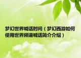 梦幻世界喊话时间（梦幻西游如何使用世界频道喊话简介介绍）