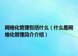 网格化管理包括什么（什么是网格化管理简介介绍）