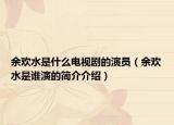 余欢水是什么电视剧的演员（余欢水是谁演的简介介绍）