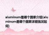 aluminum是哪个国家介绍(aluminum是哪个国家详细情况如何)
