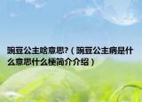 豌豆公主啥意思?（豌豆公主病是什么意思什么梗简介介绍）