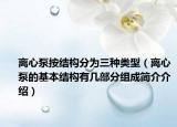 离心泵按结构分为三种类型（离心泵的基本结构有几部分组成简介介绍）