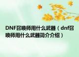 DNF召唤师用什么武器（dnf召唤师用什么武器简介介绍）