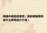 网络中麦麸啥意思（麦麸网络用语是什么意思简介介绍）