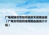 广电网络宽带如何连接无线路由器（广电宽带如何使用路由器简介介绍）
