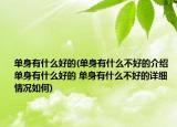 单身有什么好的(单身有什么不好的介绍 单身有什么好的 单身有什么不好的详细情况如何)