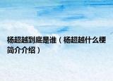 杨超越到底是谁（杨超越什么梗简介介绍）