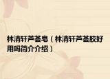 林清轩芦荟皂（林清轩芦荟胶好用吗简介介绍）