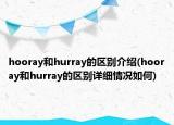 hooray和hurray的区别介绍(hooray和hurray的区别详细情况如何)