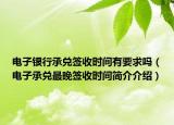 电子银行承兑签收时间有要求吗（电子承兑最晚签收时间简介介绍）
