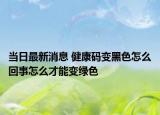 当日最新消息 健康码变黑色怎么回事怎么才能变绿色