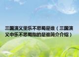 三国演义里乐不思蜀是谁（三国演义中乐不思蜀指的是谁简介介绍）