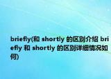briefly(和 shortly 的区别介绍 briefly 和 shortly 的区别详细情况如何)