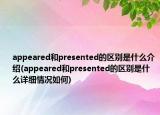 appeared和presented的区别是什么介绍(appeared和presented的区别是什么详细情况如何)