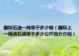 国际石油一吨等于多少桶（国际上一桶油石油等于多少公斤简介介绍）