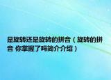 是旋转还是旋转的拼音（旋转的拼音 你掌握了吗简介介绍）