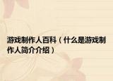 游戏制作人百科（什么是游戏制作人简介介绍）