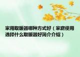 家用取暖器哪种方式好（家庭使用选择什么取暖器好简介介绍）