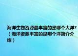海洋生物资源最丰富的是哪个大洋?（海洋资源丰富的是哪个洋简介介绍）